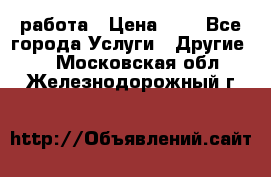 работа › Цена ­ 1 - Все города Услуги » Другие   . Московская обл.,Железнодорожный г.